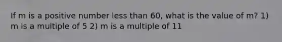 If m is a positive number <a href='https://www.questionai.com/knowledge/k7BtlYpAMX-less-than' class='anchor-knowledge'>less than</a> 60, what is the value of m? 1) m is a multiple of 5 2) m is a multiple of 11