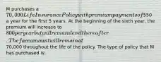 M purchases a 70,000 Life Insurance Policy with premium payments of550 a year for the first 5 years. At the beginning of the sixth year, the premium will increase to 800 per year but will remain level thereafter. The face amount will remain at70,000 throughout the life of the policy. The type of policy that M has purchased is: