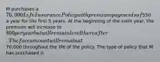 M purchases a 70,000 Life Insurance Policy with premium payments of550 a year for the first 5 years. At the beginning of the sixth year, the premium will increase to 800 per year but will remain level thereafter. The face amount will remain at70,000 throughout the life of the policy. The type of policy that M has purchased is