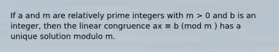 If a and m are <a href='https://www.questionai.com/knowledge/kj2qqgFwbH-relatively-prime' class='anchor-knowledge'>relatively prime</a> integers with m > 0 and b is an integer, then the linear congruence ax ≡ b (mod m ) has a unique solution modulo m.