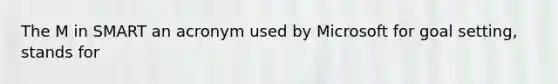 The M in SMART an acronym used by Microsoft for goal setting, stands for