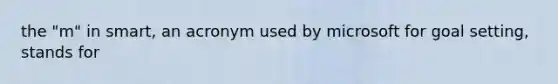 the "m" in smart, an acronym used by microsoft for goal setting, stands for