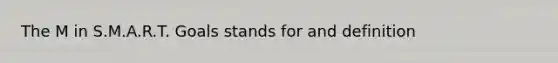 The M in S.M.A.R.T. Goals stands for and definition