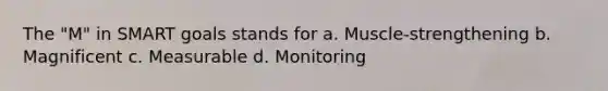 The "M" in SMART goals stands for a. Muscle-strengthening b. Magnificent c. Measurable d. Monitoring