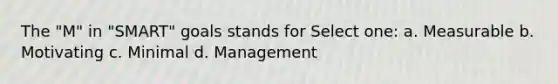 The "M" in "SMART" goals stands for Select one: a. Measurable b. Motivating c. Minimal d. Management