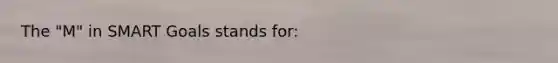 The "M" in SMART Goals stands for: