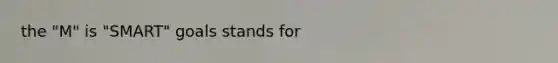 the "M" is "SMART" goals stands for