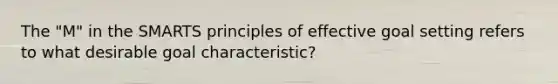 The "M" in the SMARTS principles of effective goal setting refers to what desirable goal characteristic?