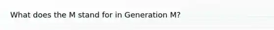 What does the M stand for in Generation M?