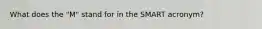 What does the "M" stand for in the SMART acronym?