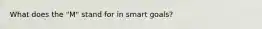 What does the "M" stand for in smart goals?