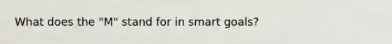 What does the "M" stand for in smart goals?