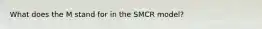 What does the M stand for in the SMCR model?