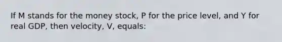 If M stands for the money stock, P for the price level, and Y for real GDP, then velocity, V, equals: