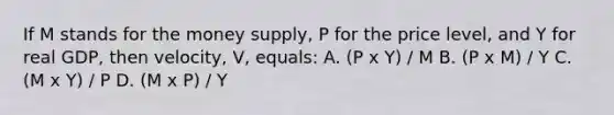 If M stands for the money supply, P for the price level, and Y for real GDP, then velocity, V, equals: A. (P x Y) / M B. (P x M) / Y C. (M x Y) / P D. (M x P) / Y