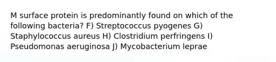 M surface protein is predominantly found on which of the following bacteria? F) Streptococcus pyogenes G) Staphylococcus aureus H) Clostridium perfringens I) Pseudomonas aeruginosa J) Mycobacterium leprae