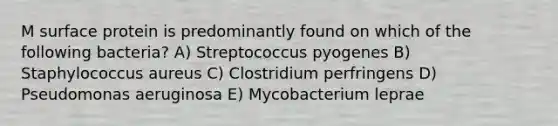 M surface protein is predominantly found on which of the following bacteria? A) Streptococcus pyogenes B) Staphylococcus aureus C) Clostridium perfringens D) Pseudomonas aeruginosa E) Mycobacterium leprae