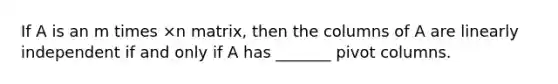 If A is an m times ×n ​matrix, then the columns of A are linearly independent if and only if A has​ _______ pivot columns.