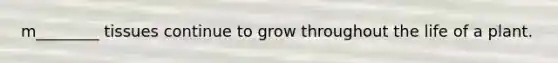 m________ tissues continue to grow throughout the life of a plant.