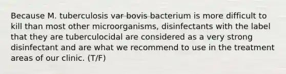 Because M. tuberculosis var bovis bacterium is more difficult to kill than most other microorganisms, disinfectants with the label that they are tuberculocidal are considered as a very strong disinfectant and are what we recommend to use in the treatment areas of our clinic. (T/F)