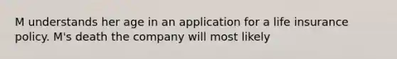 M understands her age in an application for a life insurance policy. M's death the company will most likely