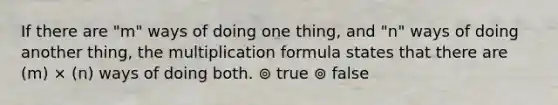 If there are "m" ways of doing one thing, and "n" ways of doing another thing, the multiplication formula states that there are (m) × (n) ways of doing both. ⊚ true ⊚ false