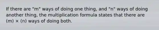 If there are "m" ways of doing one thing, and "n" ways of doing another thing, the <a href='https://www.questionai.com/knowledge/k4hA4BboUO-multiplication-formula' class='anchor-knowledge'>multiplication formula</a> states that there are (m) × (n) ways of doing both.