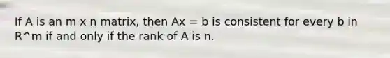 If A is an m x n matrix, then Ax = b is consistent for every b in R^m if and only if the rank of A is n.