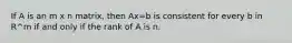 If A is an m x n matrix, then Ax=b is consistent for every b in R^m if and only if the rank of A is n.