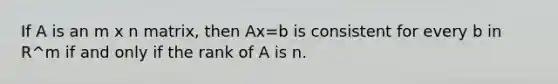 If A is an m x n matrix, then Ax=b is consistent for every b in R^m if and only if the rank of A is n.