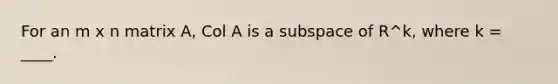 For an m x n matrix A, Col A is a subspace of R^k, where k = ____.