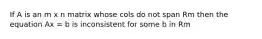If A is an m x n matrix whose cols do not span Rm then the equation Ax = b is inconsistent for some b in Rm