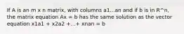 If A is an m x n matrix, with columns a1...an and if b is in R^n, the matrix equation Ax = b has the same solution as the vector equation x1a1 + x2a2 +...+ xnan = b