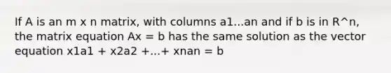 If A is an m x n matrix, with columns a1...an and if b is in R^n, the matrix equation Ax = b has the same solution as the vector equation x1a1 + x2a2 +...+ xnan = b