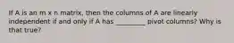 If A is an m x n matrix, then the columns of A are linearly independent if and only if A has _________ pivot columns? Why is that true?