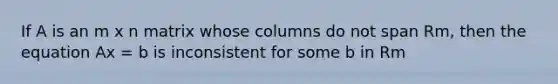 If A is an m x n matrix whose columns do not span Rm, then the equation Ax = b is inconsistent for some b in Rm