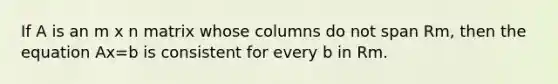 If A is an m x n matrix whose columns do not span Rm, then the equation Ax=b is consistent for every b in Rm.