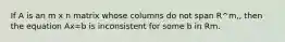 If A is an m x n matrix whose columns do not span R^m,, then the equation Ax=b is inconsistent for some b in Rm.