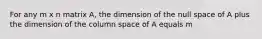 For any m x n matrix A, the dimension of the null space of A plus the dimension of the column space of A equals m