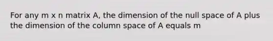 For any m x n matrix A, the dimension of the null space of A plus the dimension of the column space of A equals m