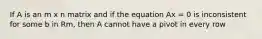 If A is an m x n matrix and if the equation Ax = 0 is inconsistent for some b in Rm, then A cannot have a pivot in every row