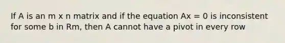 If A is an m x n matrix and if the equation Ax = 0 is inconsistent for some b in Rm, then A cannot have a pivot in every row