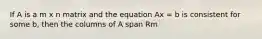 If A is a m x n matrix and the equation Ax = b is consistent for some b, then the columns of A span Rm