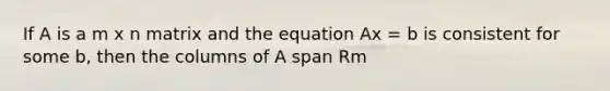 If A is a m x n matrix and the equation Ax = b is consistent for some b, then the columns of A span Rm