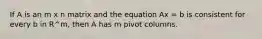 If A is an m x n matrix and the equation Ax = b is consistent for every b in R^m, then A has m pivot columns.