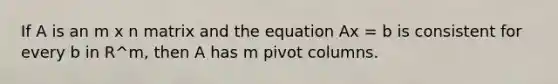 If A is an m x n matrix and the equation Ax = b is consistent for every b in R^m, then A has m pivot columns.