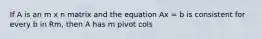 If A is an m x n matrix and the equation Ax = b is consistent for every b in Rm, then A has m pivot cols