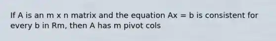 If A is an m x n matrix and the equation Ax = b is consistent for every b in Rm, then A has m pivot cols