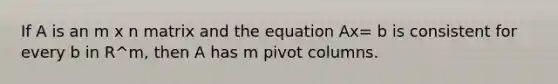 If A is an m x n matrix and the equation Ax= b is consistent for every b in R^m, then A has m pivot columns.