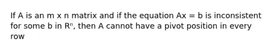 If A is an m x n matrix and if the equation Ax = b is inconsistent for some b in Rⁿ, then A cannot have a pivot position in every row